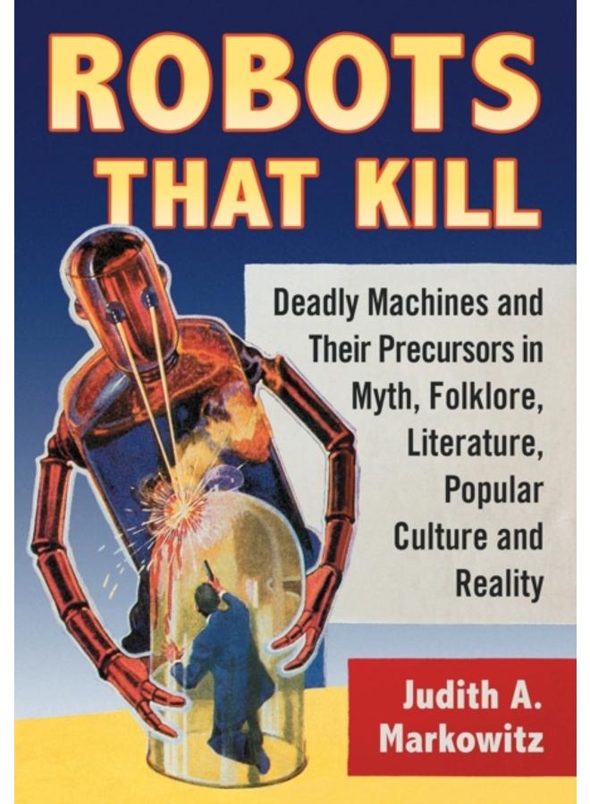 Robots That Kill : Deadly Machines and Their Precursors in Myth, Folklore, Literature, Popular Culture and Reality 
