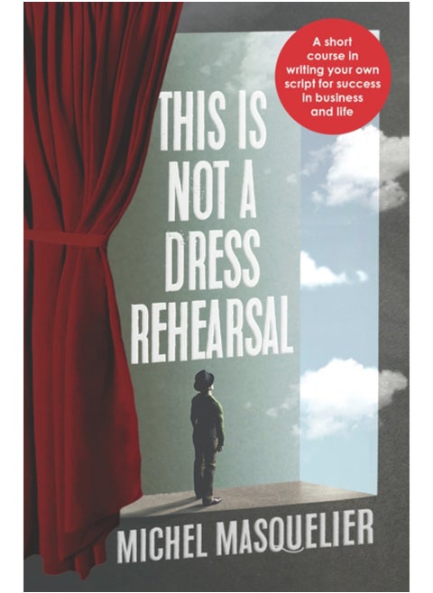 This is Not a Dress Rehearsal : A short course in writing your own script for success in business and life