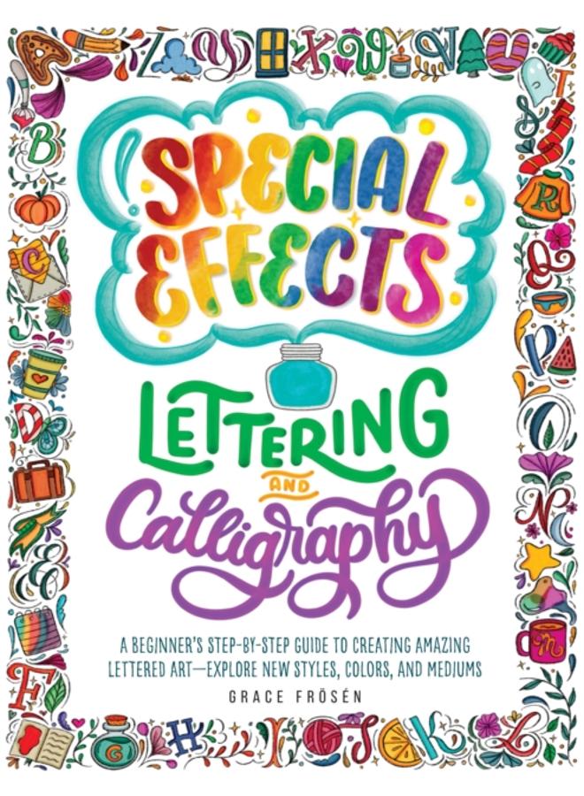 Special Effects Lettering and Calligraphy : A Beginner's Step-by-Step Guide to Creating Amazing Lettered Art - Explore New Styles, Colors, and Mediums 