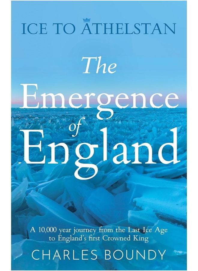 Ice to Athelstan – The Emergence of England: A 10,000 year journey from the Last Ice Age to England’s first Crowned King 