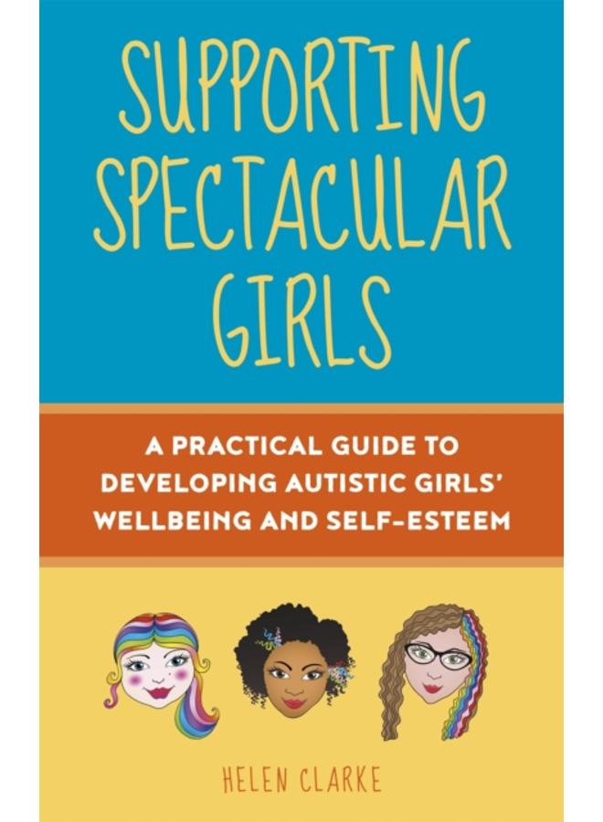 Supporting Spectacular Girls : A Practical Guide to Developing Autistic Girls' Wellbeing and Self-Esteem