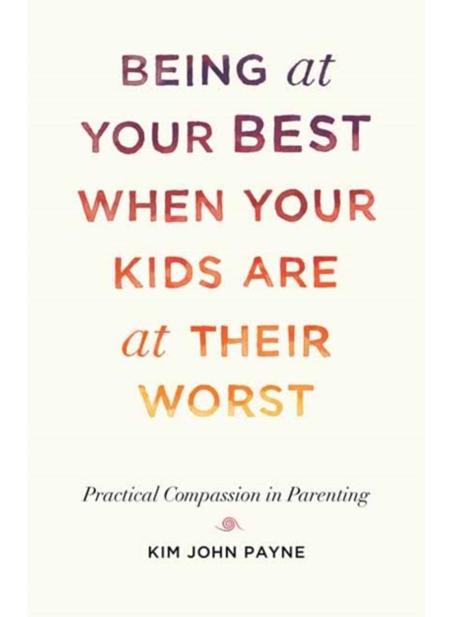 Being at Your Best When Your Kids Are at Their Worst : Practical Compassion in Parenting 