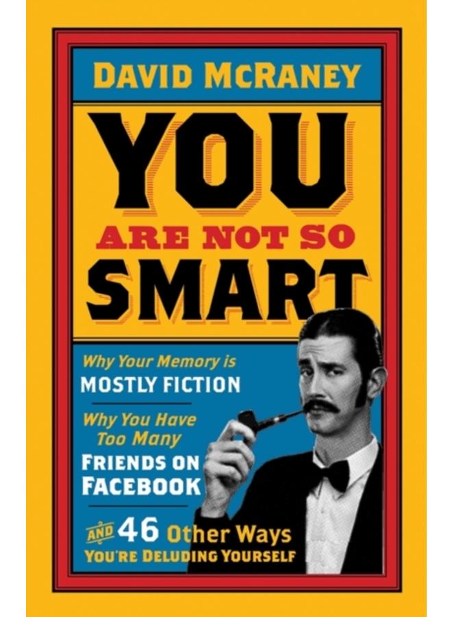 You are Not So Smart : Why Your Memory is Mostly Fiction, Why You Have Too Many Friends on Facebook and 46 Other Ways You're Deluding Yourself