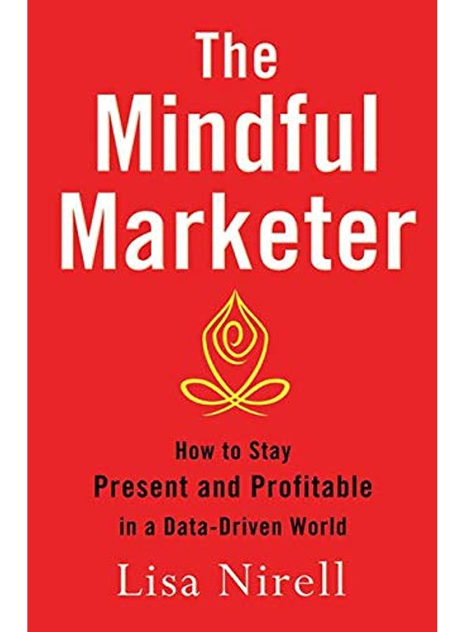 The Mindful Marketer: How to Stay Present and Profitable in a Data-Driven World 