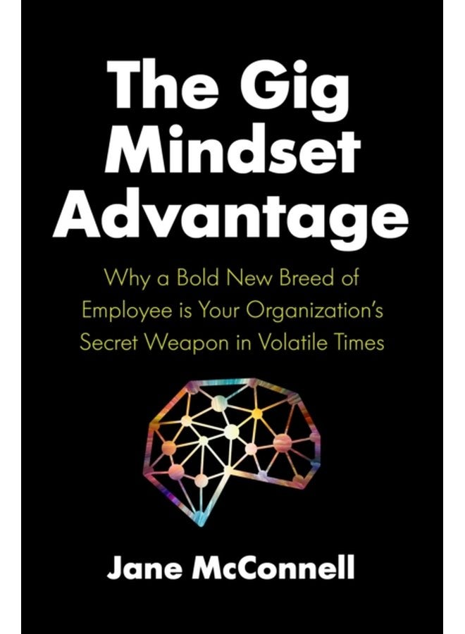 The Gig Mindset Advantage Why a Bold New Breed of Employee is Your Organization s Secret Weapon in Volatile Times - Hardback