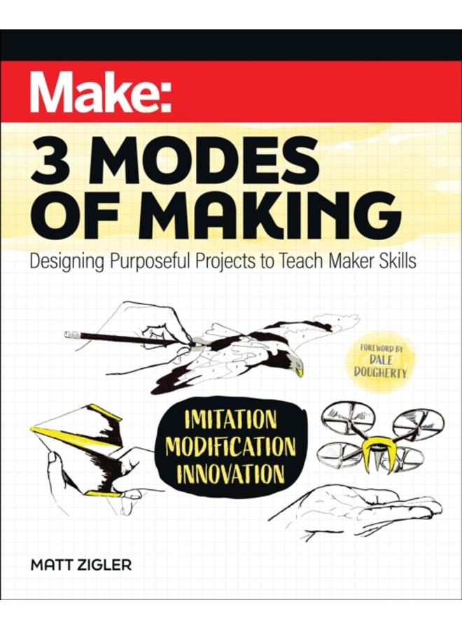 Make: Three Modes of Making : Designing Purposeful Projects to Teach Maker Skills