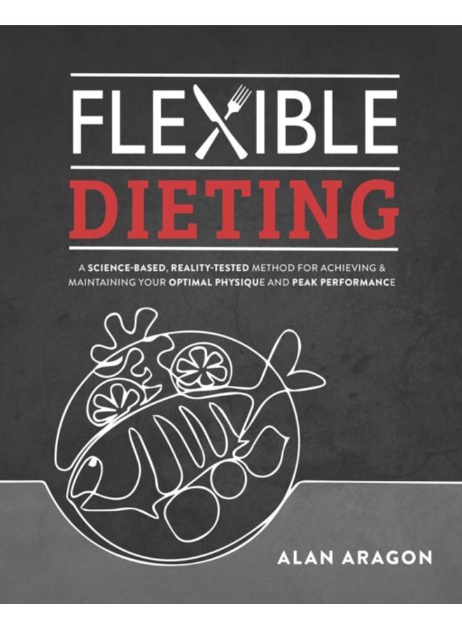 Flexible Dieting : A Science-Based, Reality-Tested Method for Achieving & Maintaining Your Optimal Physique, Performance, and Health