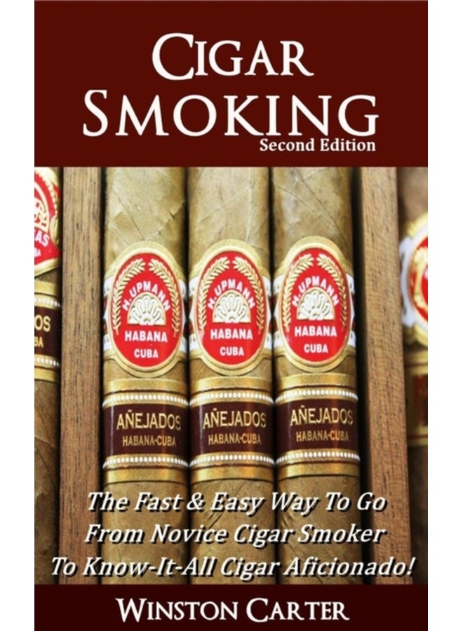 Cigar Smoking : The Fast & Easy Way To Go From Novice Cigar Smoker To Know-It-All Cigar Aficionado! UPDATED SECOND EDITION