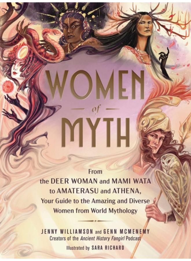 Women of Myth : From Deer Woman and Mami Wata to Amaterasu and Athena, Your Guide to the Amazing and Diverse Women from World Mythology 