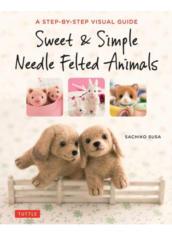 Sweet & Simple Needle Felted Animals : A Step-By-Step Visual Guide
