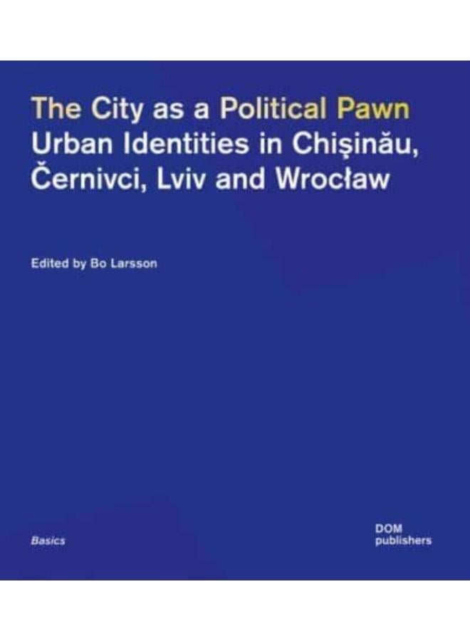 The City as a Political Pawn : Urban Identities in Chisinau, Cernivci, Lviv and Wroclaw