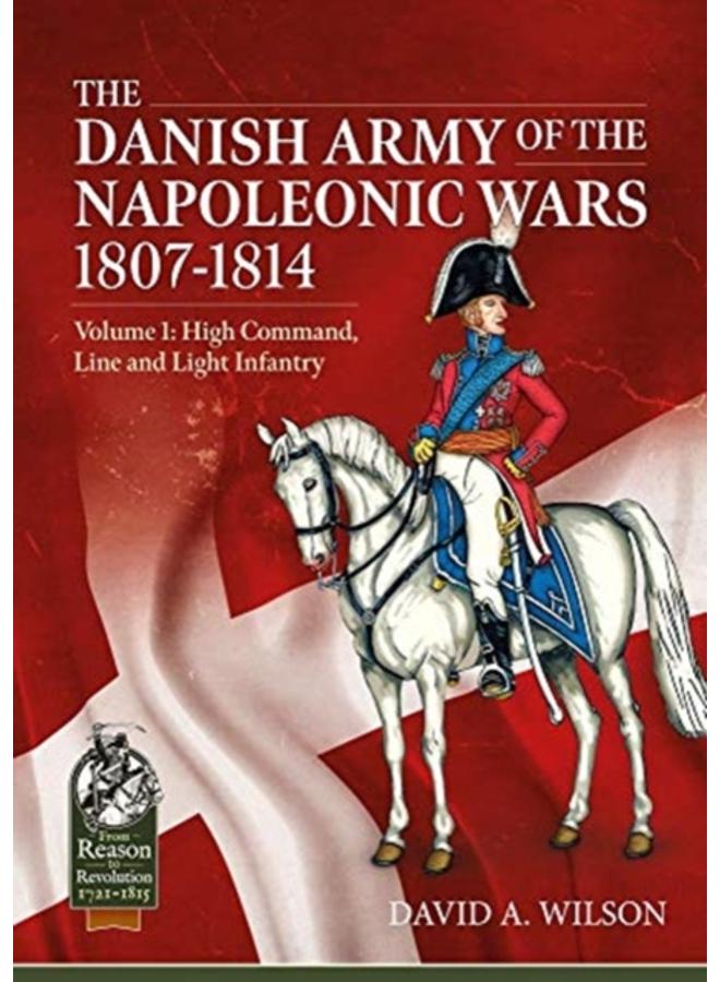 The Danish Army of the Napoleonic Wars 1807-1814 : Volume 1: High Command, Line and Light Infantry 