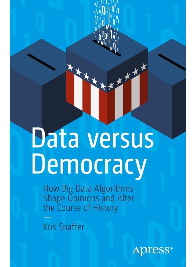 Data versus Democracy: How Big Data Algorithms Shape Opinions and Alter the Course of History