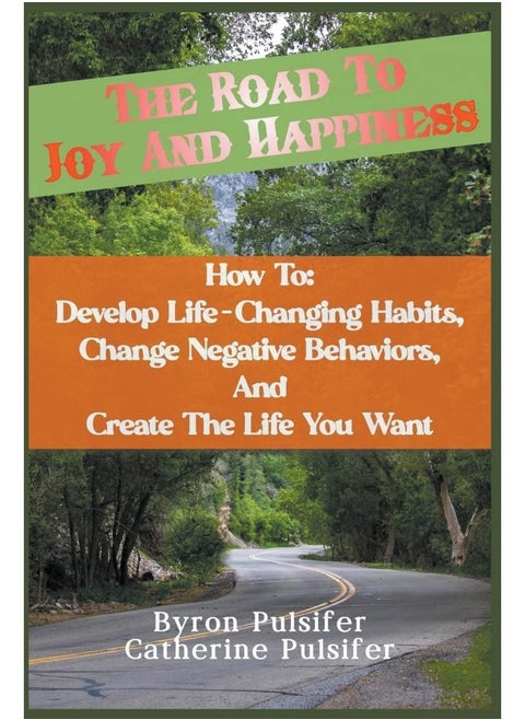 The Road To Joy and Happiness How To: Develop Life-Changing Habits, Change Negative Behaviors, and Create The Life You Want
