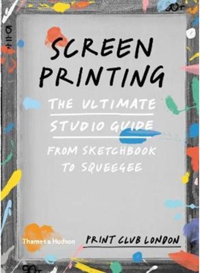 Screenprinting : The Ultimate Studio Guide from Sketchbook to Squeegee 