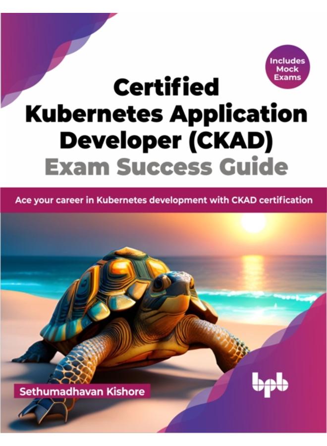 Certified Kubernetes Application Developer (CKAD) Exam Success Guide : Ace your career in Kubernetes development with CKAD certification 