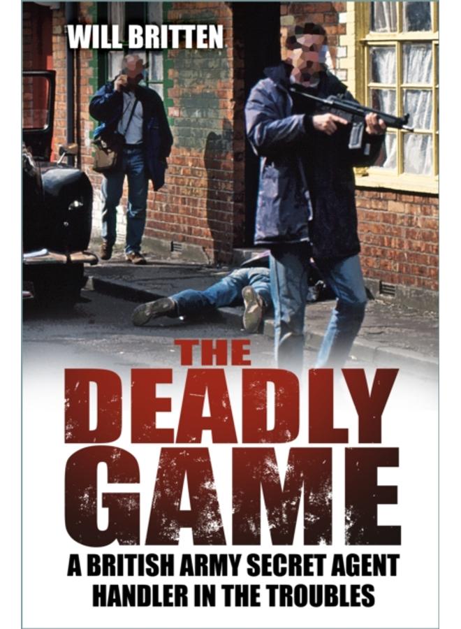 The Deadly Game : A British Army Secret Agent Handler in the Troubles 