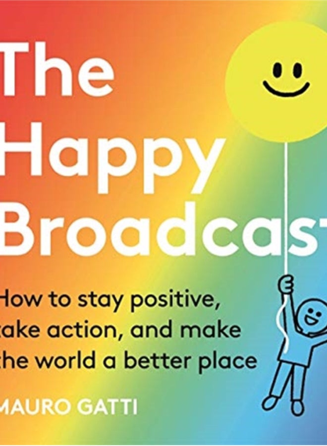 The Happy Broadcast : How to stay positive, take action, and make the world a better place 