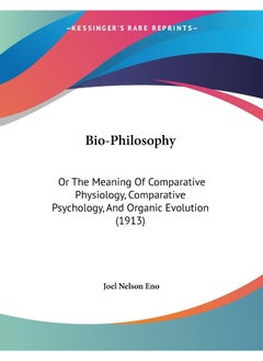 Bio-Philosophy: Or The Meaning Of Comparative Physiology, Comparative Psychology, And Organic Evolution (1913)