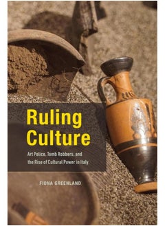 Ruling Culture : Art Police, Tomb Robbers, and the Rise of Cultural Power in Italy 