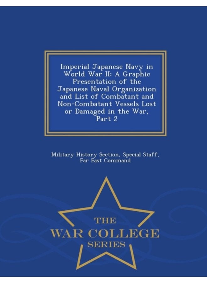 Imperial Japanese Navy in World War II A Graphic Presentation of the Japanese Naval Organization and List of Combatant and Non Combatant Vessels Lost or Damaged in the War Part 2 War College Seri - Paperback
