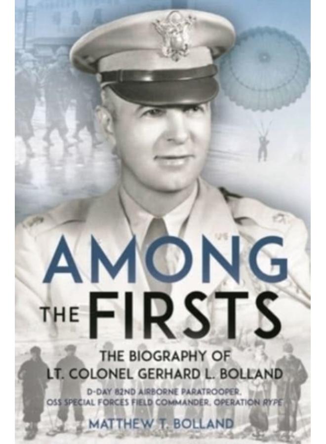 Among the Firsts: Lieutenant Colonel Gerhard L. Bolland's Unconventional War : D-Day 82nd Airborne Paratrooper, Oss Special Forces Commander of Operation Rype 