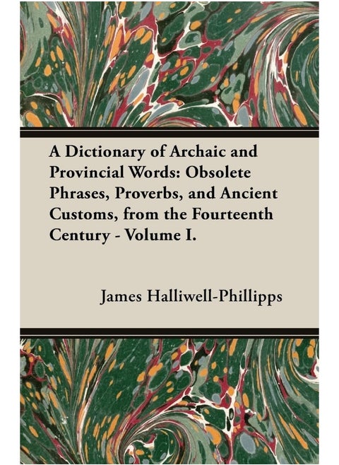 A Dictionary of Archaic and Provincial Words: Obsolete Phrases, Proverbs, and Ancient Customs, from the Fourteenth Century - Volume I.