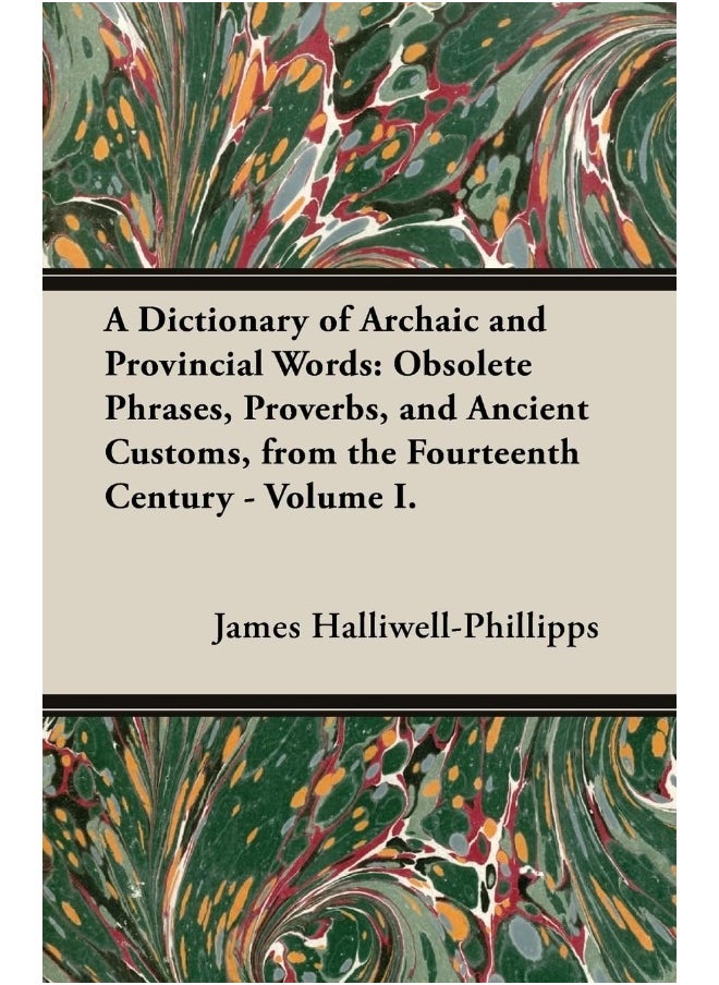A Dictionary of Archaic and Provincial Words: Obsolete Phrases, Proverbs, and Ancient Customs, from the Fourteenth Century - Volume I. 