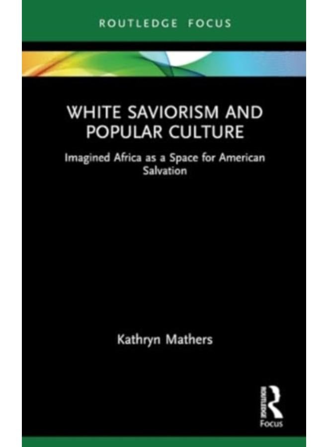 White Saviorism and Popular Culture : Imagined Africa as a Space for American Salvation 