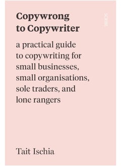 Copywrong to Copywriter: a practical guide to copywriting for small businesses, small organisations, sole traders, and lone rangers