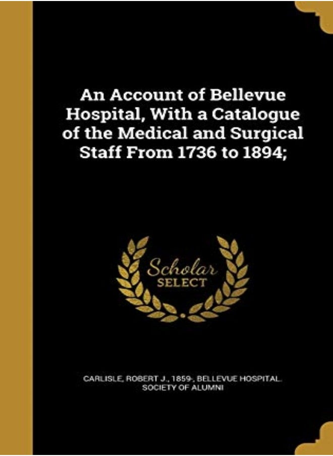 An Account of Bellevue Hospital, with a Catalogue of the Medical and Surgical Staff from 1736 to 189 