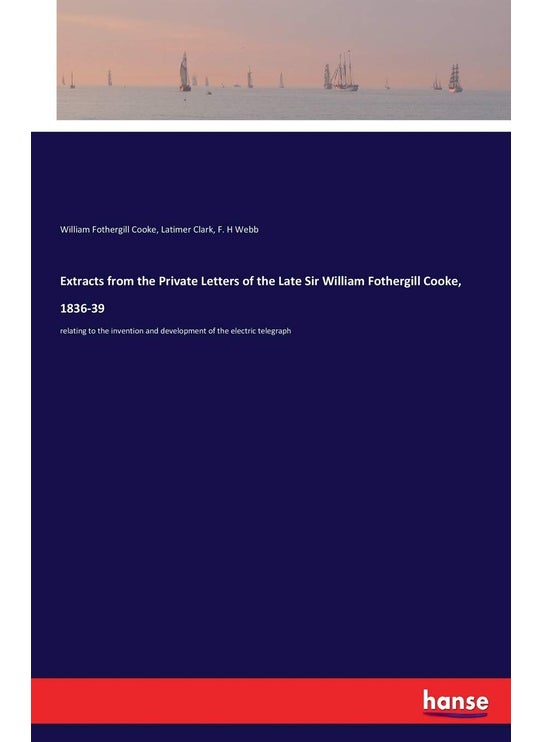 Extracts from the Private Letters of the Late Sir William Fothergill Cooke, 1836-39: relating to the invention and development of the electric telegraph