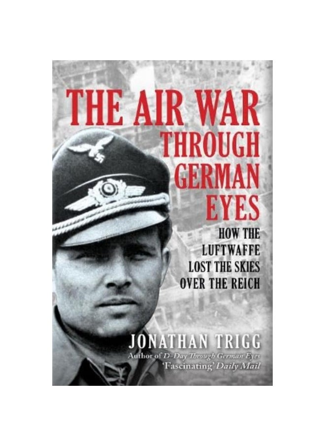 The Air War Through German Eyes: How the Luftwaffe Lost the Skies over the Reich 