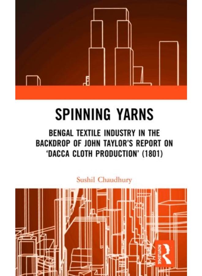 Spinning Yarns : Bengal Textile Industry in the Backdrop of John Taylor???s Report on ???Dacca Cloth Production??? (1801)