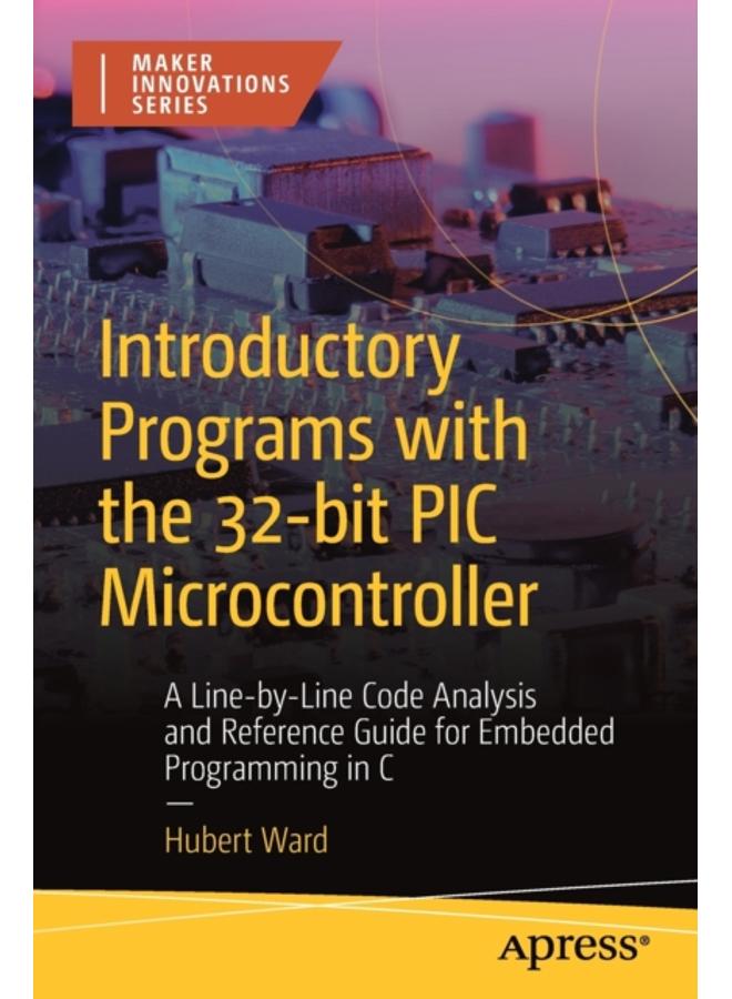 Introductory Programs with the 32-bit PIC Microcontroller : A Line-by-Line Code Analysis and Reference Guide for Embedded Programming in C