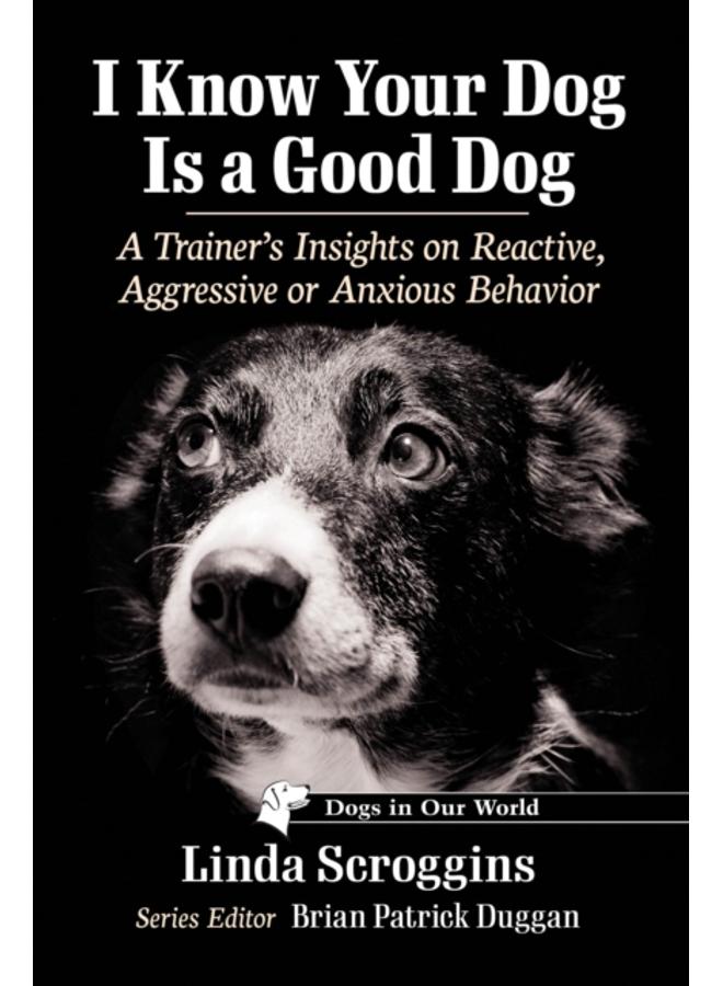 I Know Your Dog Is a Good Dog : A Trainer's Insights on Reactive, Aggressive or Anxious Behavior 