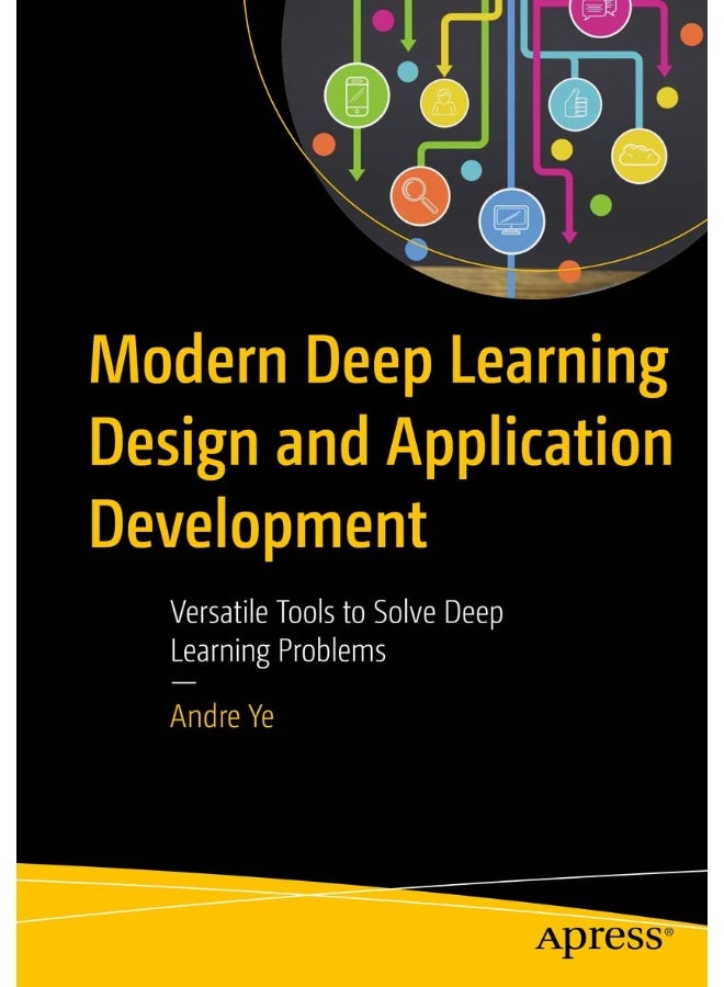 Modern Deep Learning Design and Application Development: Versatile Tools to Solve Deep Learning Problems