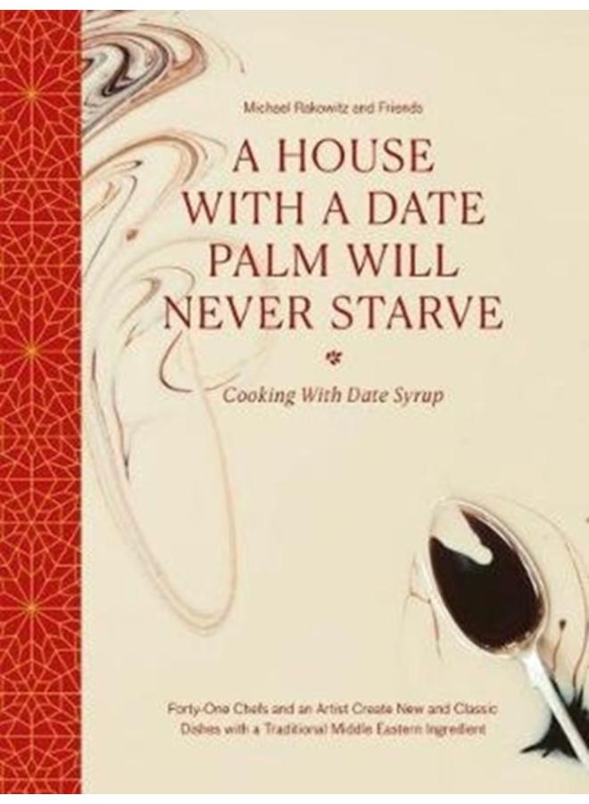 A House with a Date Palm Will Never Starve : Cooking with Date Syrup: Forty Chefs and an Artist Create New and Classic Dishes with a Traditional Middle Eastern Ingredient