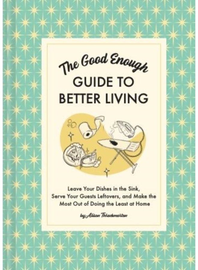 The Good Enough Guide to Better Living Leave Your Dishes in the Sink Serve Your Guests Leftovers and Make the Most Out of Doing the Least at Home - Hardback