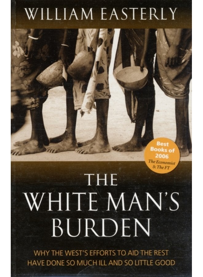 The White Man s Burden Why the West s Efforts to Aid the Rest Have Done So Much Ill And So Little Good - Paperback