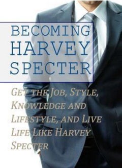 Becoming Harvey Specter: Get the Job, Style, Knowledge and Lifestyle, and Live Life Like Harvey Spec