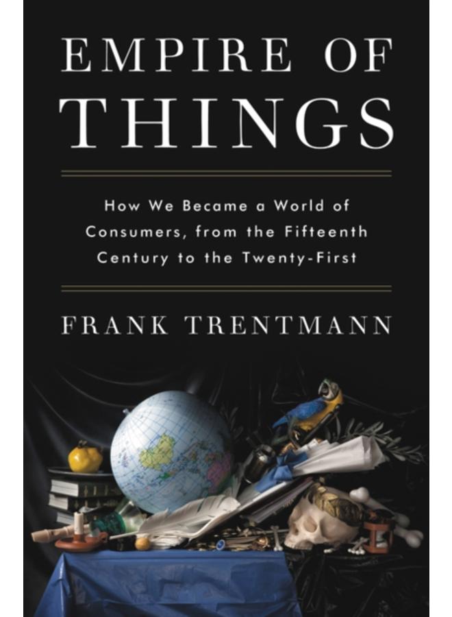 Empire of Things : How We Became a World of Consumers, from the Fifteenth Century to the Twenty-First