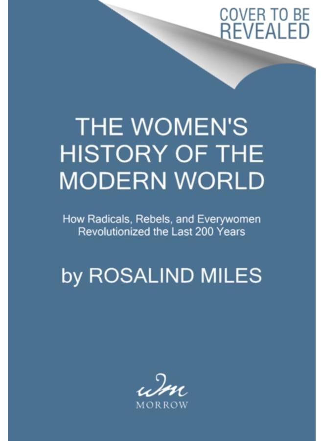 The Women's History of the Modern World : How Radicals, Rebels, and Everywomen Revolutionized the Last 200 Years 