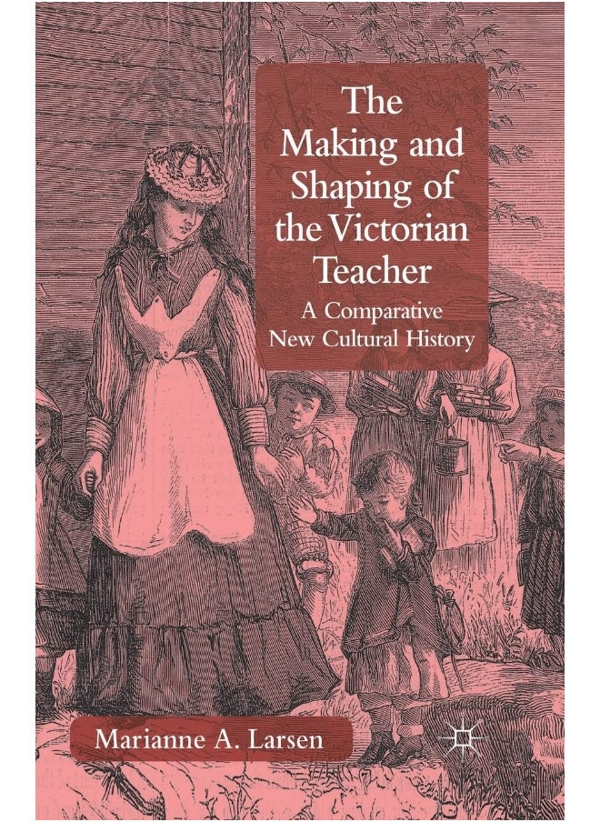 The Making and Shaping of the Victorian Teacher: A Comparative New Cultural History 