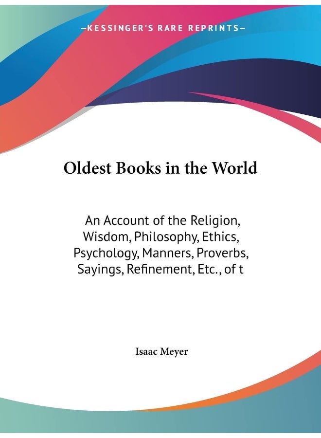 Oldest Books in the World: An Account of the Religion, Wisdom, Philosophy, Ethics, Psychology, Manners, Proverbs, Sayings, Refinement, Etc., of t 