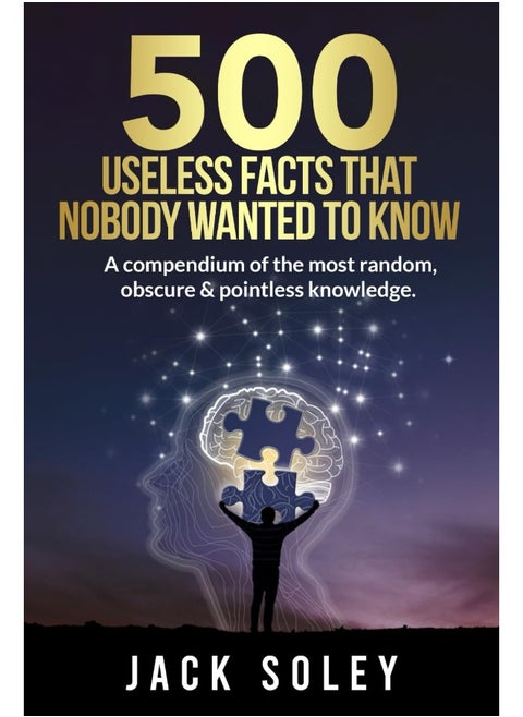 500 Useless Facts That Nobody Wanted To Know: A compendium of the most random, obscure & pointless knowledge.
