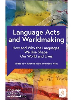 Language Acts and Worldmaking: How and Why the Languages We Use Shape Our World and Our Lives 