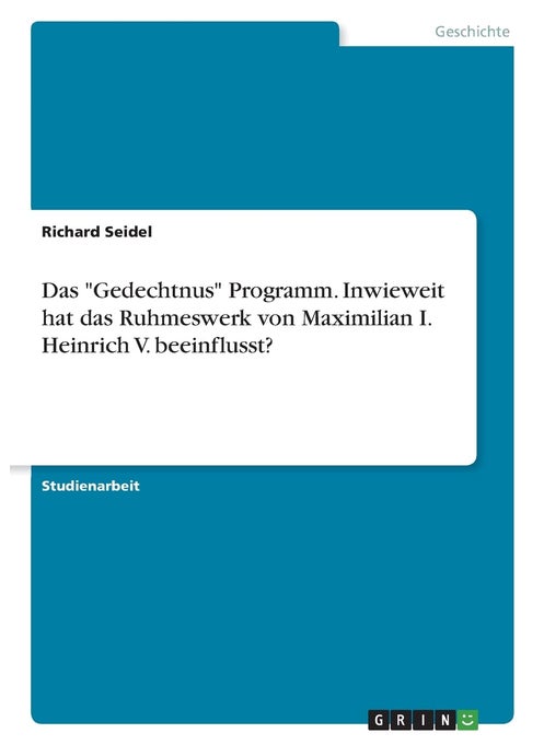 Das "Gedechtnus" Programm. Inwieweit hat das Ruhmeswerk von Maximilian I. Heinrich V. beeinflusst?