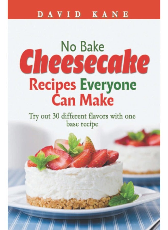 No Bake Cheesecake Recipes Everyone Can Make: Try out 30 different flavors with one base recipe