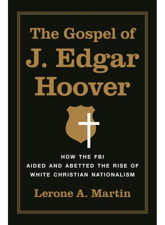 The Gospel of J. Edgar Hoover : How the FBI Aided and Abetted the Rise of White Christian Nationalism 